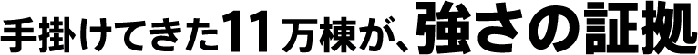 手掛けてきた11万棟が、強さの証拠