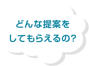 どんな提案をしてもらえるの?