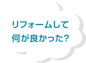 リフォームして何が良かった?