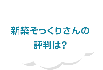 新築そっくりさんの評判は?