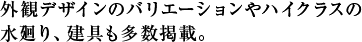 外観デザインのバリエーションやハイクラスの水廻り、建具も多数掲載。