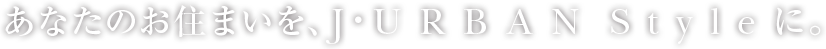 あなたのお住まいを、J・URBAN STYLEに。