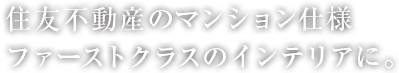 住友不動産のマンション仕様ファーストクラスのインテリアに。