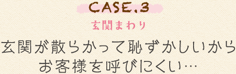 CASE.3 玄関まわり 玄関が散らかって恥ずかしいからお客様を呼びにくい…