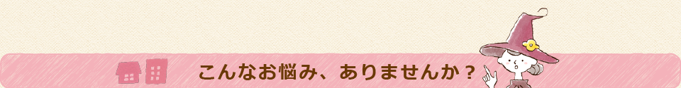 こんなお悩み、ありませんか？