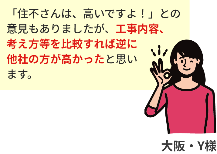 「住不さんは、高いですよ！」との意見もありましたが、工事内容、考え方等を比較すれば逆に他社の方が高かったと思います。大阪・Y様