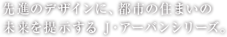 先進のデザインに、都市の住まいの未来を提示する J・アーバンシリーズ。
