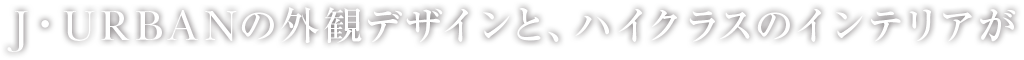 J・URBANの外観デザインと、ハイクラスのインテリアが融合した、住友不動産のJ・URBAN STYLE