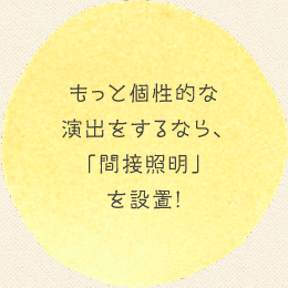 もっと個性的な演出をするなら、「間接照明」を設置!