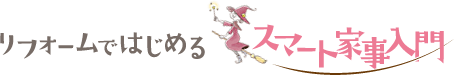 リフォームではじめる スマート家事入門