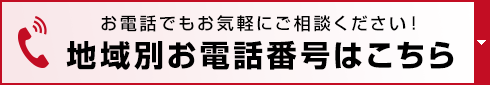 お電話でもお気軽にご相談ください！地域別お電話番号はこちら