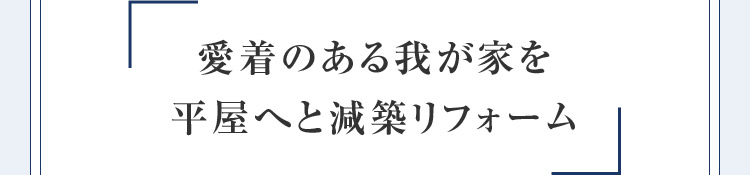 愛着のある我が家を 平屋へと減築リフォーム