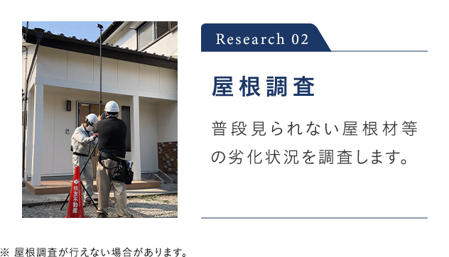 Research 02 屋根調査 普段見られない屋根材等の劣化状況を調査します。 ※ 屋根調査が行えない場合があります。