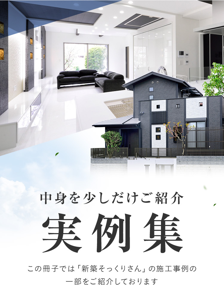 中身を少しだけご紹介 実例集 この冊子では「新築そっくりさん」の施工事例の一部をご紹介しております