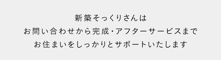 新築そっくりさんは お問い合わせから完成・アフターサービスまで お住まいをしっかりとサポートいたします