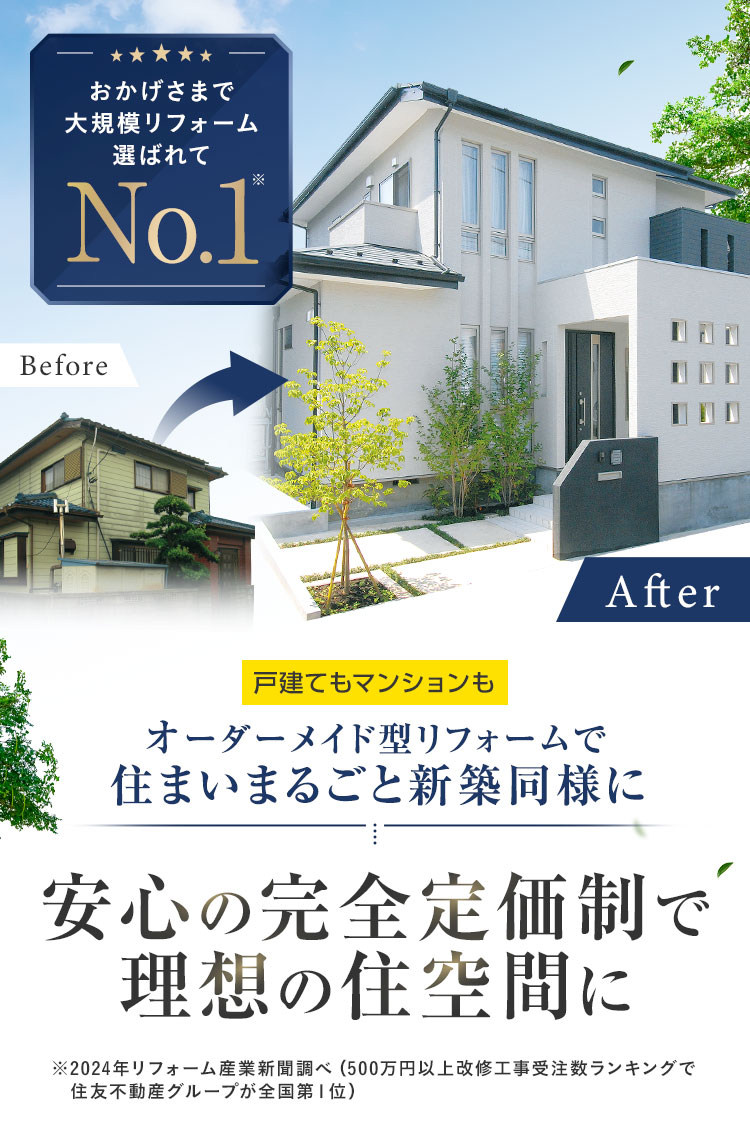 おかげさまで大規模リフォーム選ばれてNo.1戸建てもマンションもオーダーメイド型リフォームで住まいまるごと新築同様に安心の完全定価制で理想の住空間に※2024年リフォーム産業新聞調べ（500万円以上改修工事受注数ランキングで　住友不動産グループが全国第１位）
