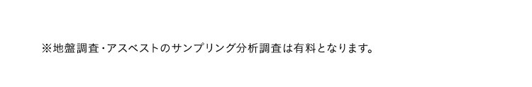 ※地盤調査・アスベストのサンプリング分析調査は有料となります。