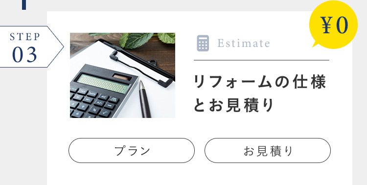 STEP 03 ¥0 Estimate リフォームの仕様とお見積り プラン お見積り