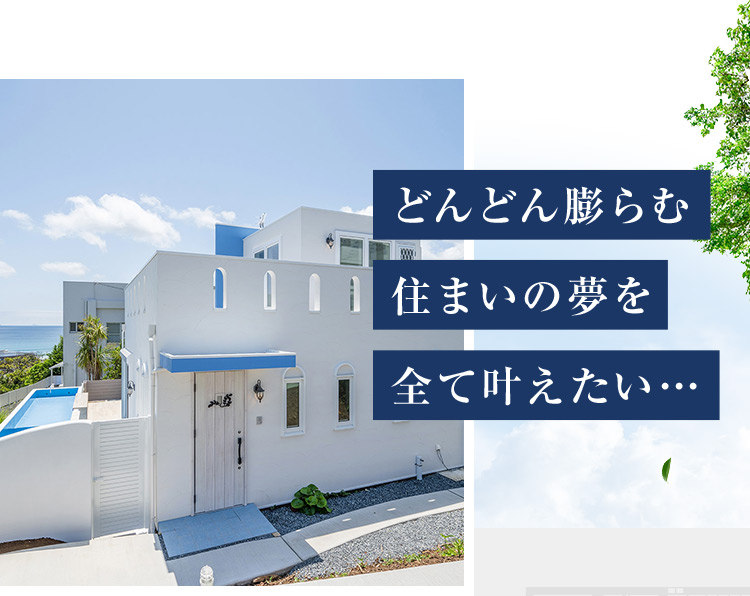 どんどん膨らむ 住まいの夢を 全て叶えたい...
