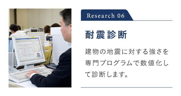 Research 06 耐震診断 建物の地震に対する強さを専門プログラムで数値化して診断します。
