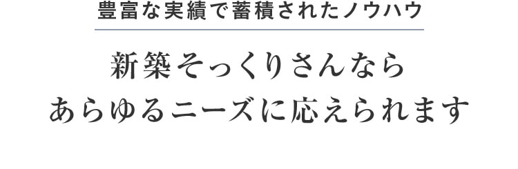 豊富な実績で蓄積されたノウハウ 新築そっくりさんならあらゆるニーズに応えられます