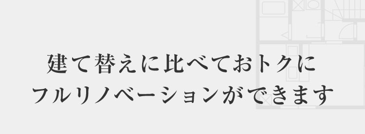 建て替えに比べておトクにフルリノベーションができます