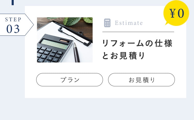 STEP 03 ¥0 Estimate リフォームの仕様とお見積り プラン お見積り