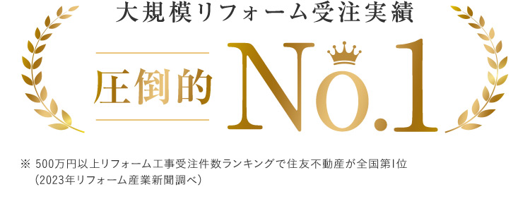 大規模リフォーム受注実績 圧倒的 No.1 ※500万円以上リフォーム工事受注件数ランキングで住友不動産が全国第1位（2023年リフォーム産業新聞調べ）