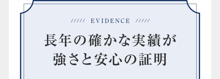 EVIDENCE 長年の確かな実績が強さと安心の証明