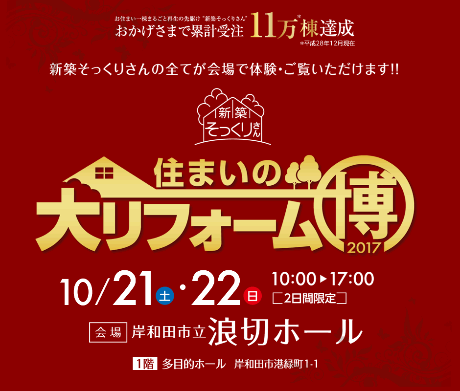 新築そっくりさんの全てが会場で体験・ご覧いただけます！住まいの大リフォーム博2017 10/21（土）・22（日）10：00→17：00（2日間限定） 【会場】岸和田市立浪切ホール 1階多目的ホール 岸和田市港緑町1-1