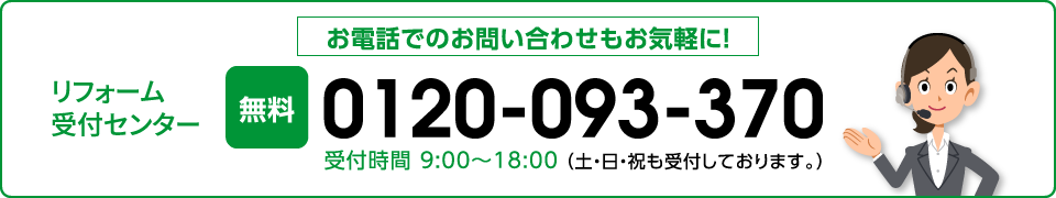 リフォーム受付センター 無料 0120-093-370 受付時間 9:00〜18:00 (土・日・祝も受付しております。) 