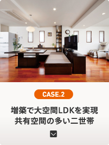 CASE.2 増築で大空間LDKを実現 共有空間の多い二世帯