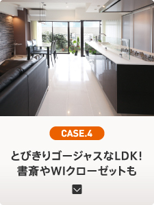 CASE.4 とびきりゴージャスなLDK！ 書斎やWIクローゼットも