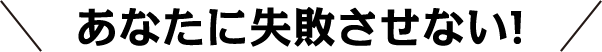 あなたに失敗させない！