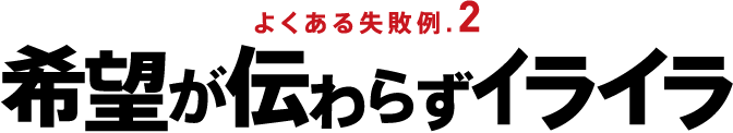 よくある失敗例.2 希望が伝わらずイライラ