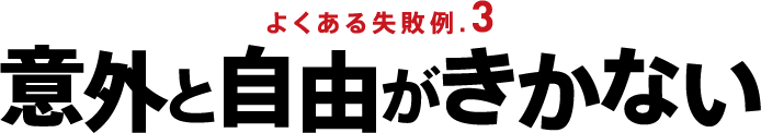 よくある失敗例.3 意外と自由がきかない