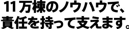 11万棟のノウハウで、責任を持って支えます。