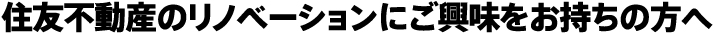 住友不動産のリノベーションにご興味をお持ちの方へ