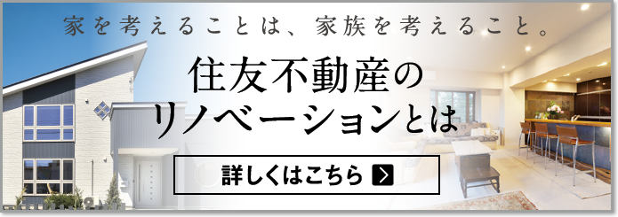家を考えることは、家族を考えること。住友不動産のリノベーションとは 詳しくはこちら